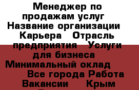 Менеджер по продажам услуг › Название организации ­ Карьера › Отрасль предприятия ­ Услуги для бизнеса › Минимальный оклад ­ 25 000 - Все города Работа » Вакансии   . Крым,Бахчисарай